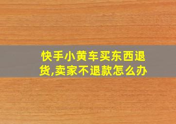 快手小黄车买东西退货,卖家不退款怎么办