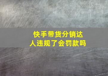 快手带货分销达人违规了会罚款吗