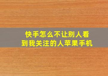 快手怎么不让别人看到我关注的人苹果手机