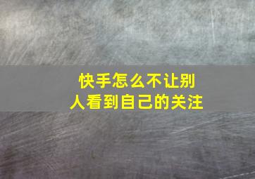 快手怎么不让别人看到自己的关注