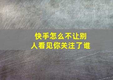 快手怎么不让别人看见你关注了谁