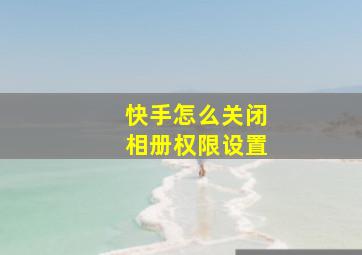 快手怎么关闭相册权限设置