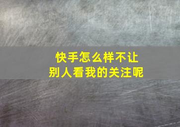 快手怎么样不让别人看我的关注呢