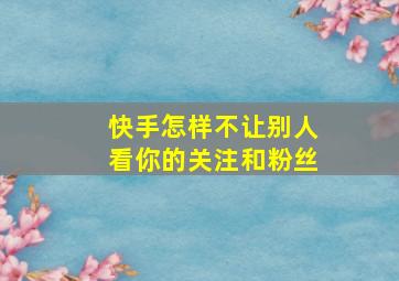 快手怎样不让别人看你的关注和粉丝