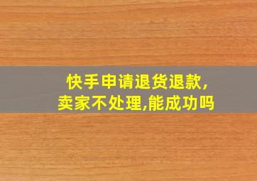 快手申请退货退款,卖家不处理,能成功吗