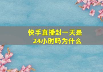 快手直播封一天是24小时吗为什么