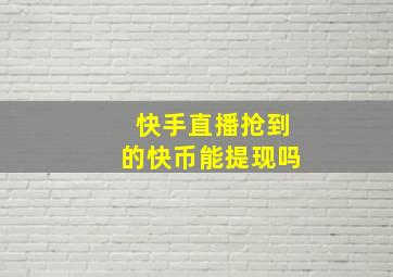 快手直播抢到的快币能提现吗