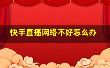 快手直播网络不好怎么办