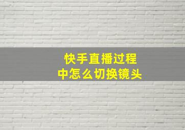 快手直播过程中怎么切换镜头