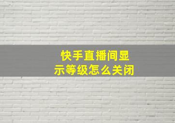 快手直播间显示等级怎么关闭