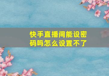 快手直播间能设密码吗怎么设置不了