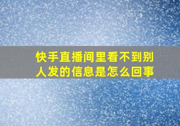 快手直播间里看不到别人发的信息是怎么回事