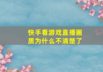 快手看游戏直播画质为什么不清楚了