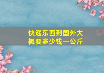 快递东西到国外大概要多少钱一公斤