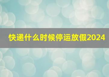 快递什么时候停运放假2024