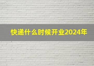 快递什么时候开业2024年