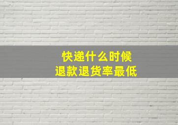 快递什么时候退款退货率最低