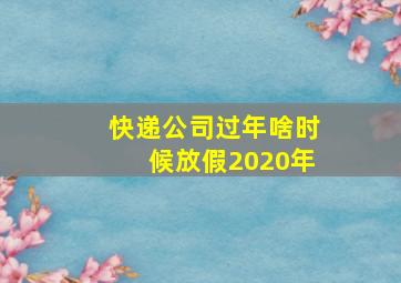 快递公司过年啥时候放假2020年