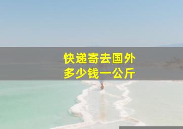 快递寄去国外多少钱一公斤