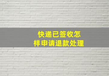 快递已签收怎样申请退款处理