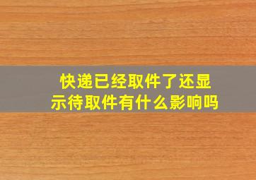 快递已经取件了还显示待取件有什么影响吗