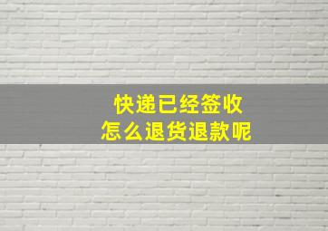 快递已经签收怎么退货退款呢