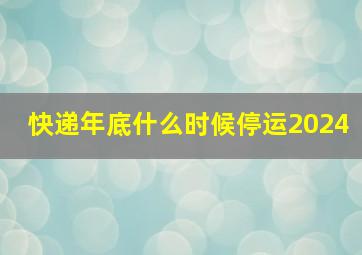 快递年底什么时候停运2024