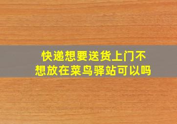 快递想要送货上门不想放在菜鸟驿站可以吗