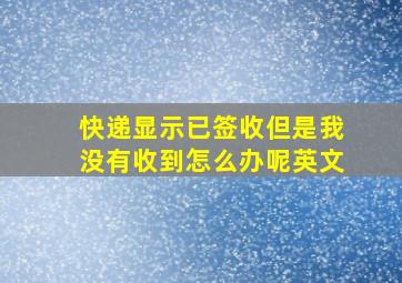 快递显示已签收但是我没有收到怎么办呢英文