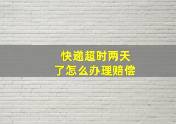 快递超时两天了怎么办理赔偿