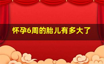 怀孕6周的胎儿有多大了