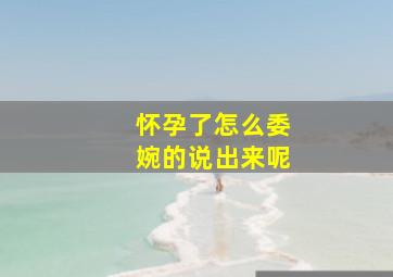 怀孕了怎么委婉的说出来呢