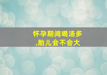 怀孕期间喝汤多,胎儿会不会大