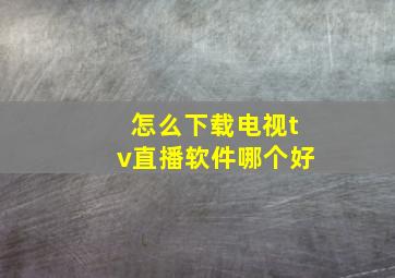 怎么下载电视tv直播软件哪个好