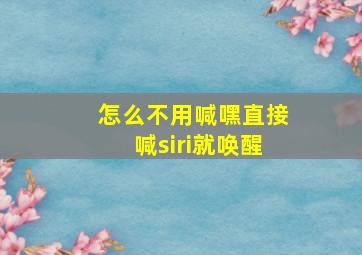 怎么不用喊嘿直接喊siri就唤醒