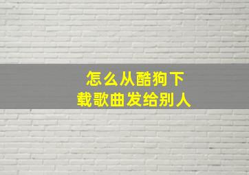 怎么从酷狗下载歌曲发给别人