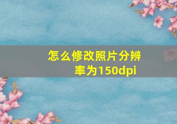 怎么修改照片分辨率为150dpi