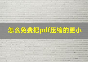 怎么免费把pdf压缩的更小