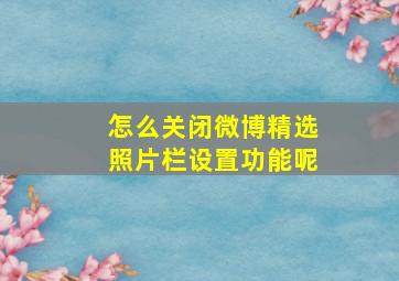 怎么关闭微博精选照片栏设置功能呢