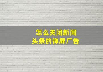 怎么关闭新闻头条的弹屏广告