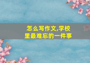 怎么写作文,学校里最难忘的一件事