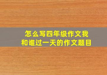 怎么写四年级作文我和谁过一天的作文题目