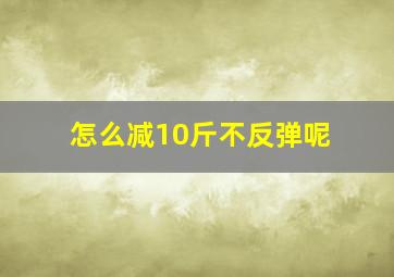 怎么减10斤不反弹呢