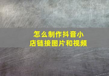 怎么制作抖音小店链接图片和视频