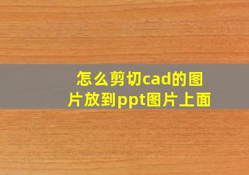 怎么剪切cad的图片放到ppt图片上面