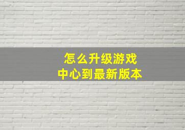 怎么升级游戏中心到最新版本