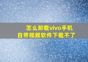 怎么卸载vivo手机自带视频软件下载不了