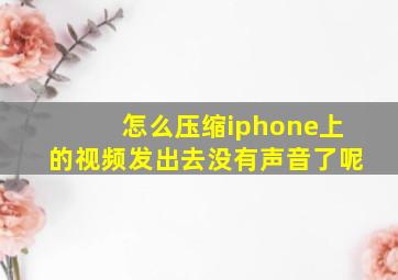 怎么压缩iphone上的视频发出去没有声音了呢