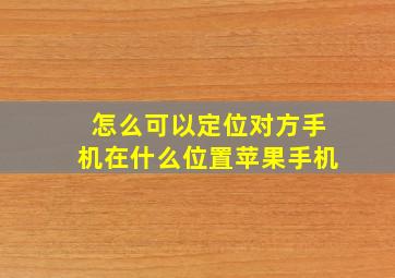 怎么可以定位对方手机在什么位置苹果手机