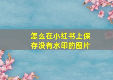 怎么在小红书上保存没有水印的图片